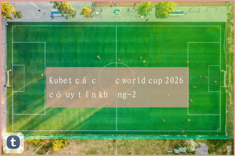 Kubet cá cược world cup 2026 có uy tín không