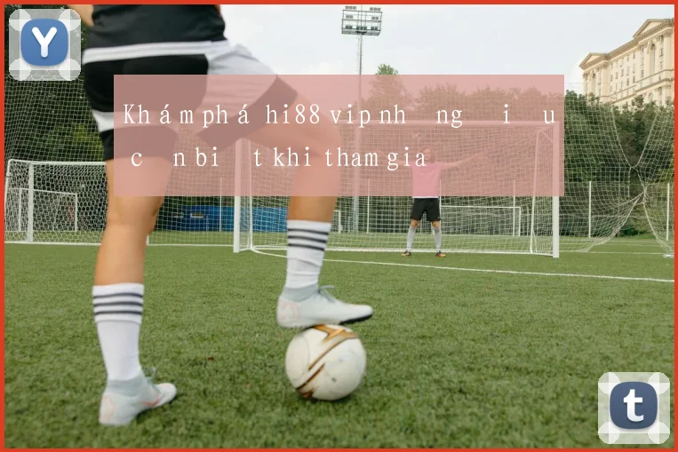 Khám phá hi88 vip những điều cần biết khi tham gia