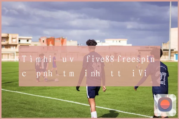 Tìm hiểu về five88 freespin cập nhật mới nhất tại Việt Nam